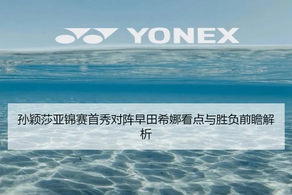 孙颖莎亚锦赛首秀对阵早田希娜看点与胜负前瞻解析