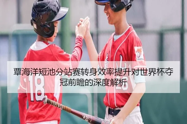 覃海洋短池分站赛转身效率提升对世界杯夺冠前瞻的深度解析