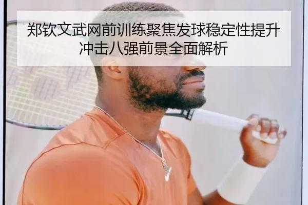 郑钦文武网前训练聚焦发球稳定性提升 冲击八强前景全面解析